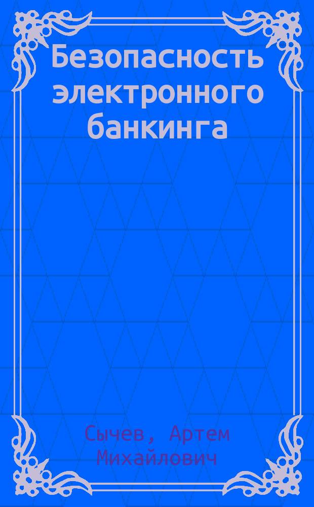 Безопасность электронного банкинга : А. М. Сычев, П. В. Ревенков, А. Б. Дудка