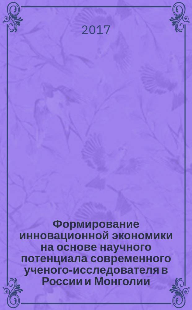 Формирование инновационной экономики на основе научного потенциала современного ученого-исследователя в России и Монголии : посвящается 110-й годовщине Роcсийского экономического университета имени Г. В. Плеханова : сборник трудов