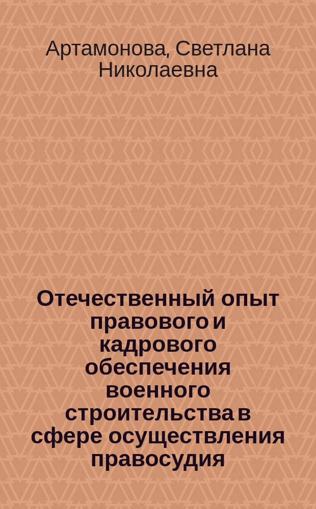 Отечественный опыт правового и кадрового обеспечения военного строительства в сфере осуществления правосудия : учебное пособие для курсантов Военного университета, обучающихся по программе специалитета "Правовое обеспечение национальной безопасности"