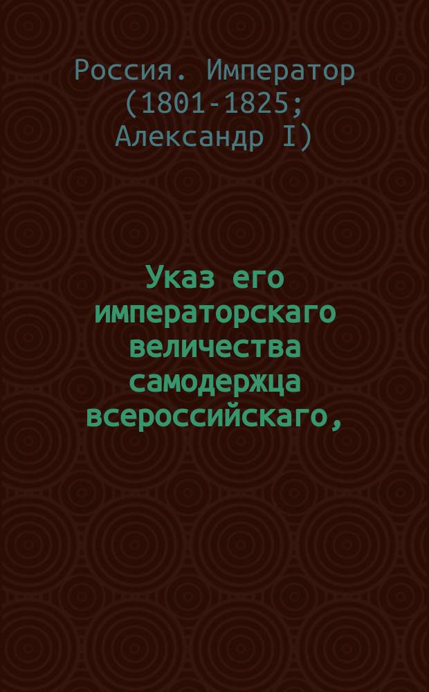 Указ его императорскаго величества самодержца всероссийскаго, : Об означении в свидетельствах выдаваемых на провоз водок количества оных и полученного от них акциза