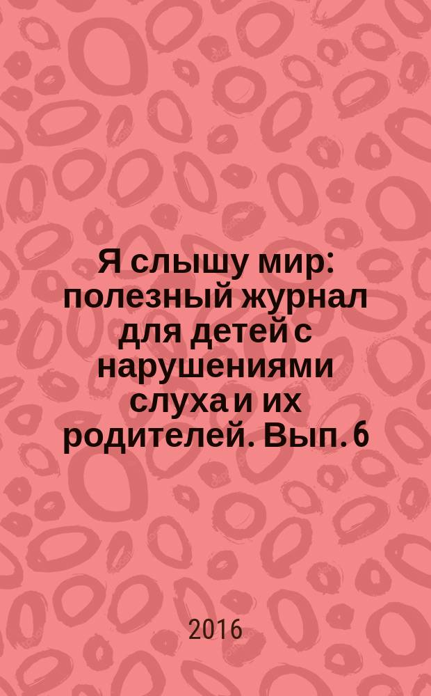 Я слышу мир : полезный журнал для детей с нарушениями слуха и их родителей. Вып. 6