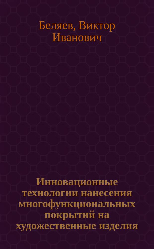 Инновационные технологии нанесения многофункциональных покрытий на художественные изделия : монография