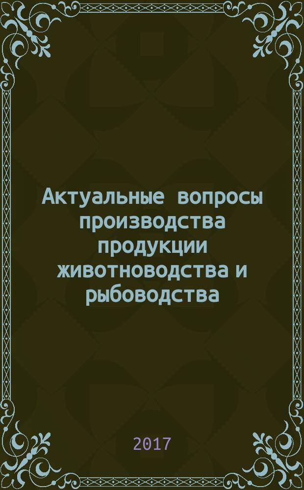 Актуальные вопросы производства продукции животноводства и рыбоводства : материалы международной научно-практической конференции, 2-3 марта 2017 г