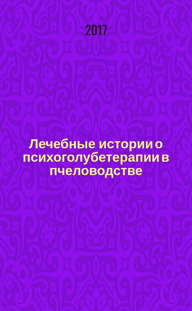 Лечебные истории о психоголубетерапии в пчеловодстве : 55 оригинальных рецептов