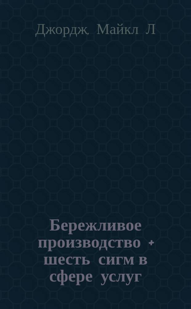 Бережливое производство + шесть сигм в сфере услуг : как скорость бережливого производства и качество шести сигм помогают совершенствованию бизнеса