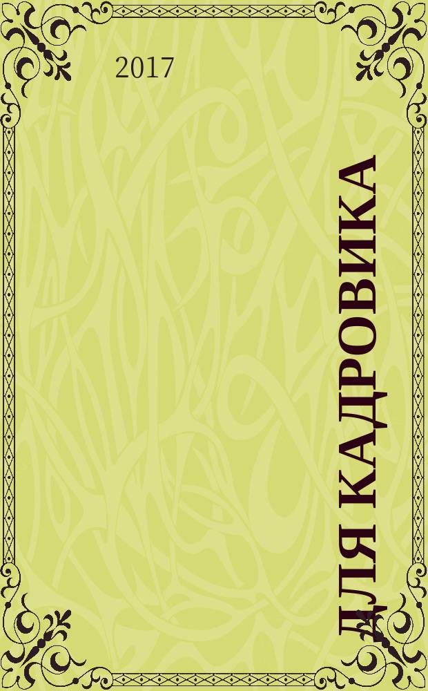 Для кадровика: нормативные акты : приложение к журналу "Справочник кадровика". 2017, № 6