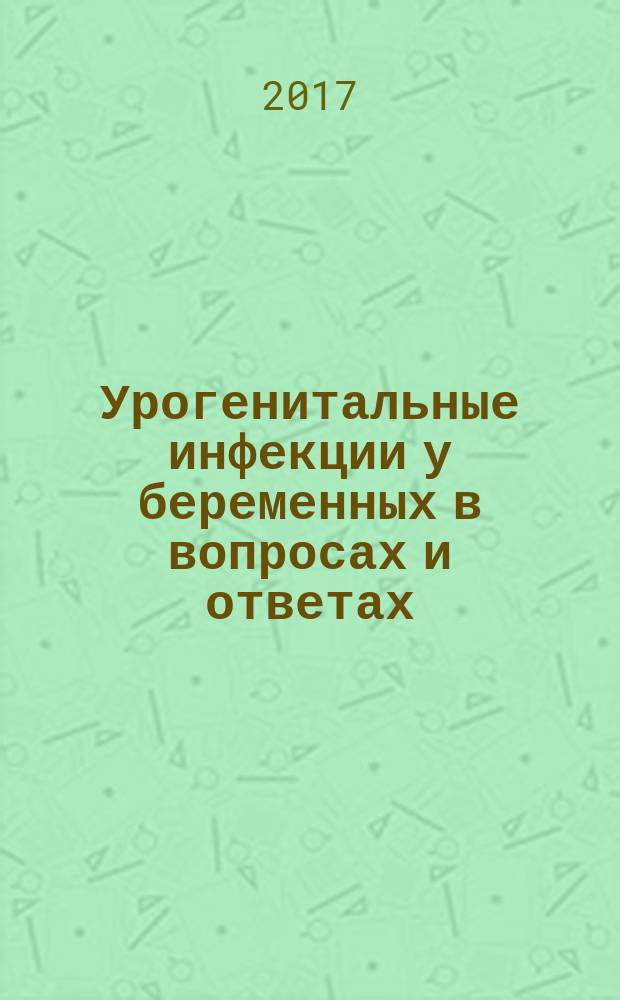 Урогенитальные инфекции у беременных в вопросах и ответах : профилактика и лечение вульвовагинитов и инфекций мочевыводящих путей во время беременности : информационный бюллетень
