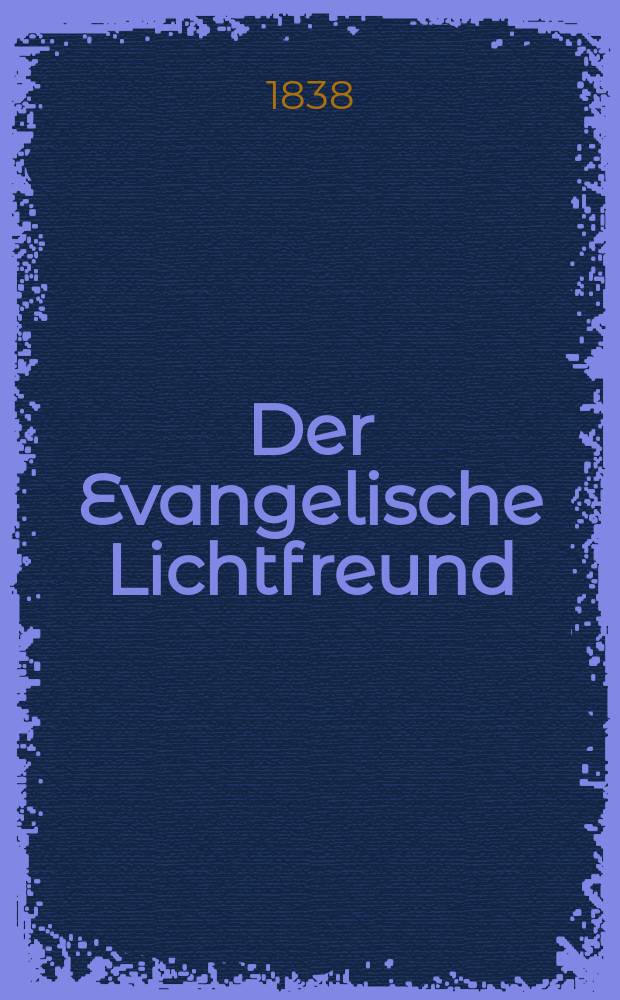 Der Evangelische Lichtfreund : Wochenschrift für christliche Erbauung und kirchengeschichtliche Mittheilung, zur Beförderunh eines vernunfgemāßen Bibelchristenthums = Евангелический просветитель