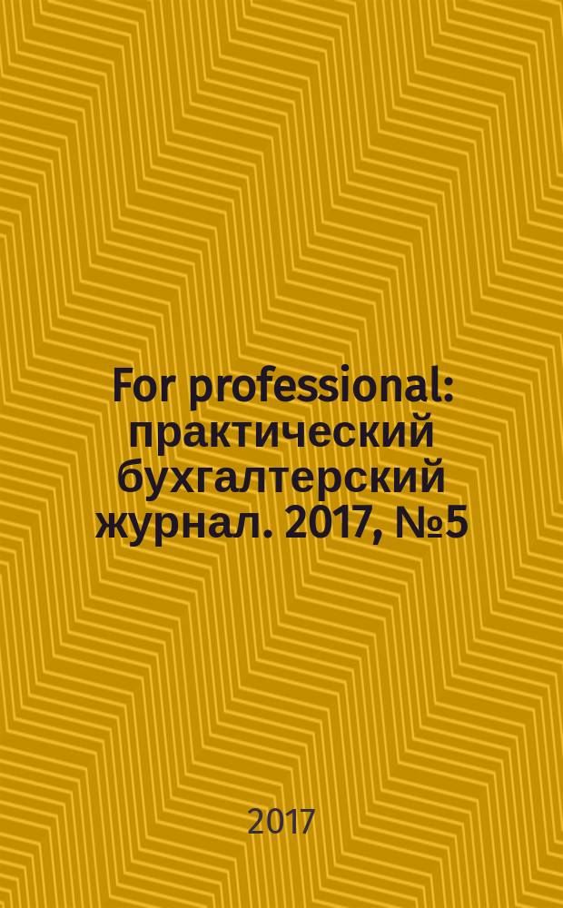 For professional : практический бухгалтерский журнал. 2017, № 5 (81)
