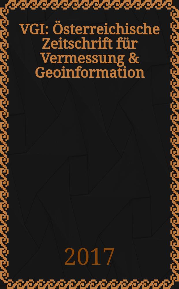 VGI: Österreichische Zeitschrift für Vermessung & Geoinformation : Vorm. ÖZ Organ der Österr. Ges. für Vermessung u. Geoinformation u. der Österr. Kommiss. für die Intern. Erdmessung. Jg. 105 2017, H. 1