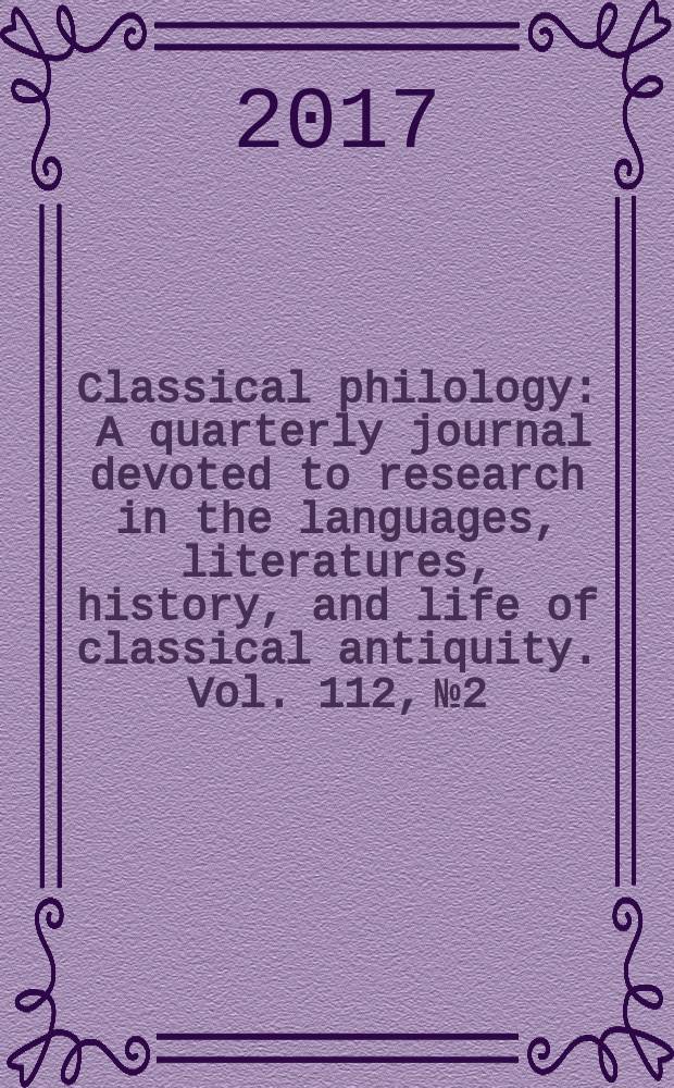 Classical philology : A quarterly journal devoted to research in the languages, literatures, history, and life of classical antiquity. Vol. 112, № 2