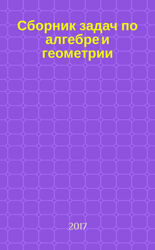 Сборник задач по алгебре и геометрии : учебное пособие : для студентов по специальностям 10.05.01 "Компьютерная безопасность" (специализация "Безопасность распределенных компьютерных систем"), 10.05.02 "Информационная безопасность телекоммуникационных систем" (специализация "Системы подвижной цифровой защищённой связи"), 10.05.03 "Информационная безопасность автоматизированных систем" (специализация "Обеспечение информационной безопасности распределённых информационных систем"), дисциплинам "Алгебра" и "Алгебра и геометрия"