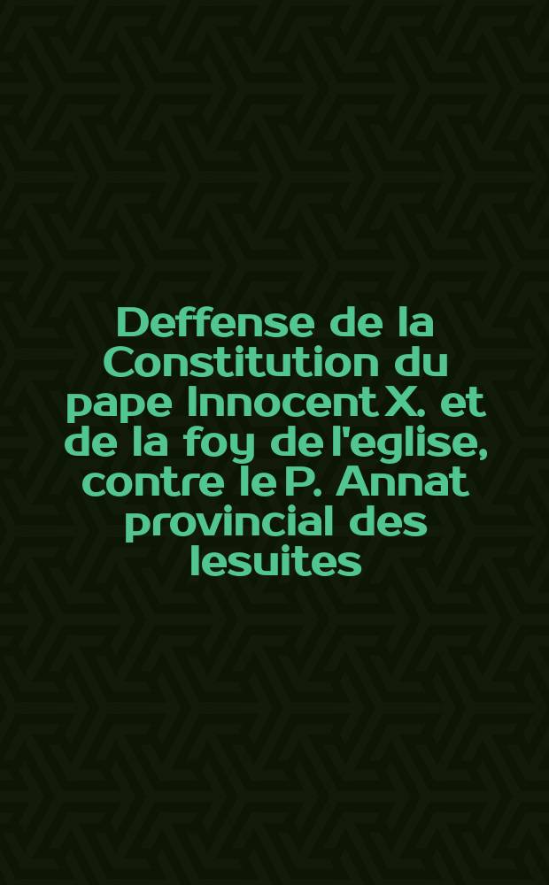 Deffense de la Constitution du pape Innocent X. et de la foy de l'eglise, contre le P. Annat provincial des Iesuites