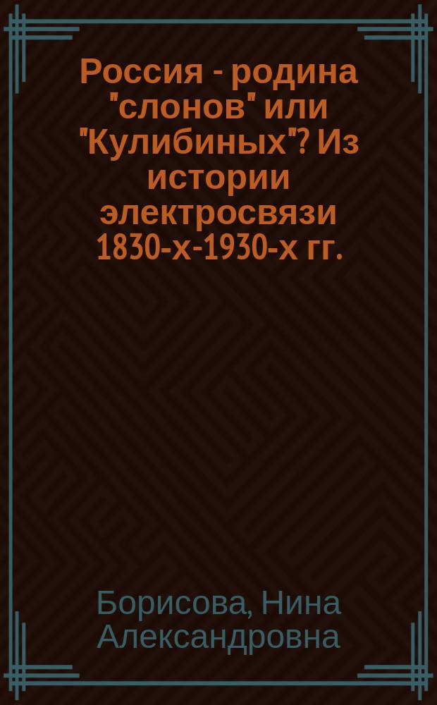 Россия - родина "слонов" или "Кулибиных"? Из истории электросвязи 1830-х-1930-х гг. : монография