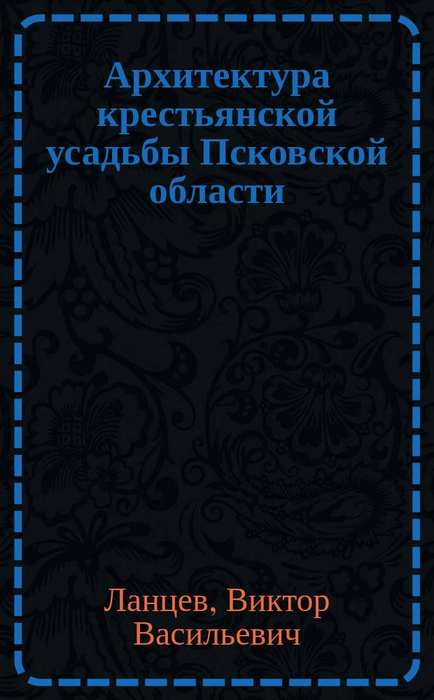Архитектура крестьянской усадьбы Псковской области : (конец XIX - середина XX века)