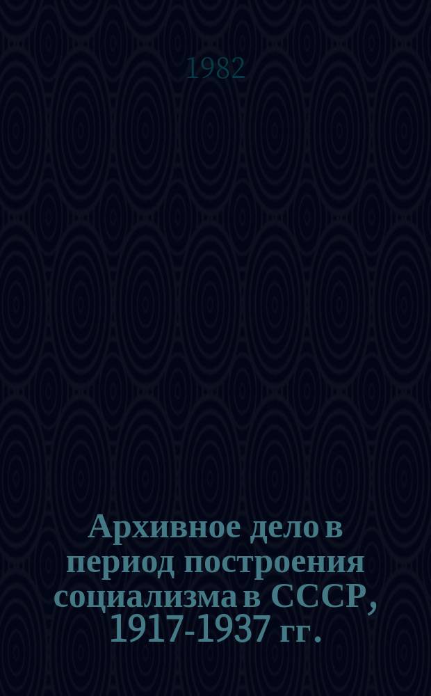 Архивное дело в период построения социализма в СССР, 1917-1937 гг. : учебное пособие