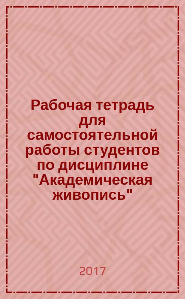Рабочая тетрадь для самостоятельной работы студентов по дисциплине "Академическая живопись" : направление подготовки 54.03.02 "Декоративно-прикладное искусство и народные промыслы" (бакалавриат)