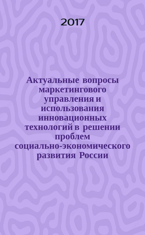 Актуальные вопросы маркетингового управления и использования инновационных технологий в решении проблем социально-экономического развития России = Current issues of marketing management and the use of innovative technologies in solving problems of socio-economic development of Russia : сборник научных трудов II международной научно-практической конференции "Маркетинг и менеджмент в образовании", 28 марта 2017 г.