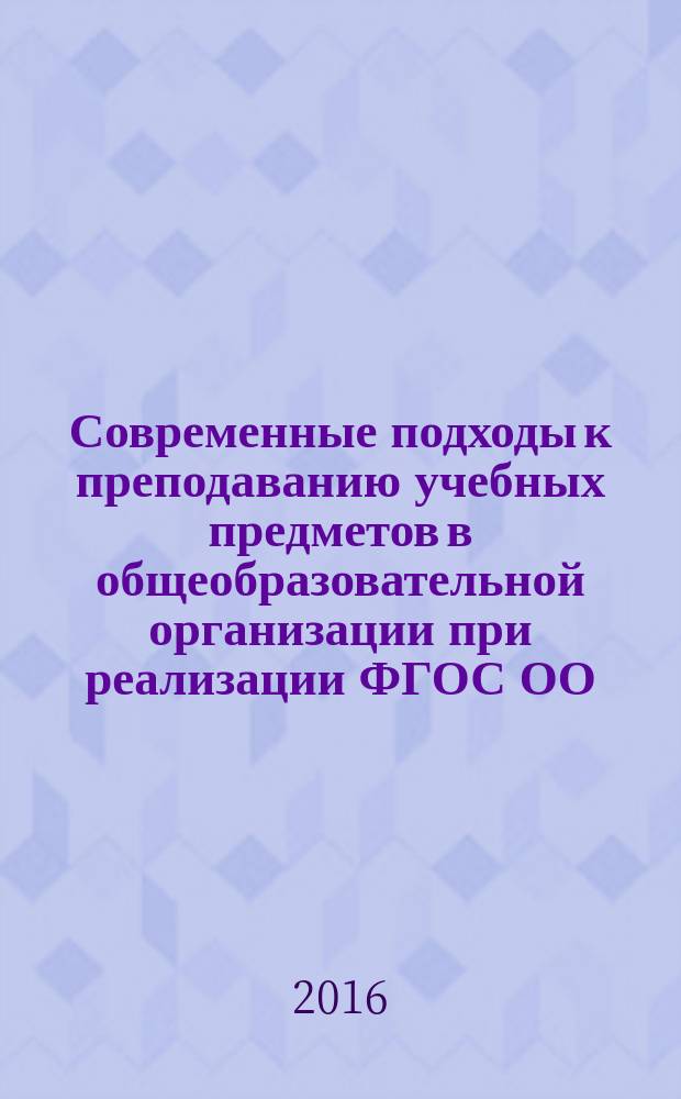 Современные подходы к преподаванию учебных предметов в общеобразовательной организации при реализации ФГОС ОО : учебно-методическое пособие