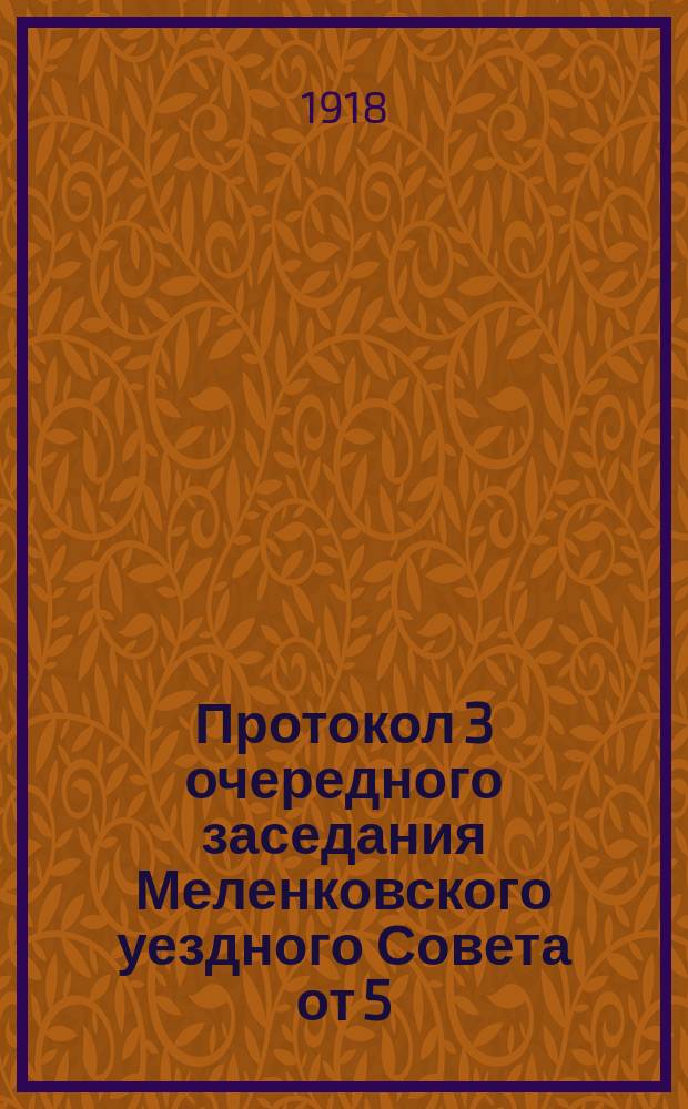 Протокол 3 очередного заседания Меленковского уездного Совета от 5/18 августа 1918 года : о международном положении Советской республики; о создании продовольственных реквизиционных отрядов и др. : листовка