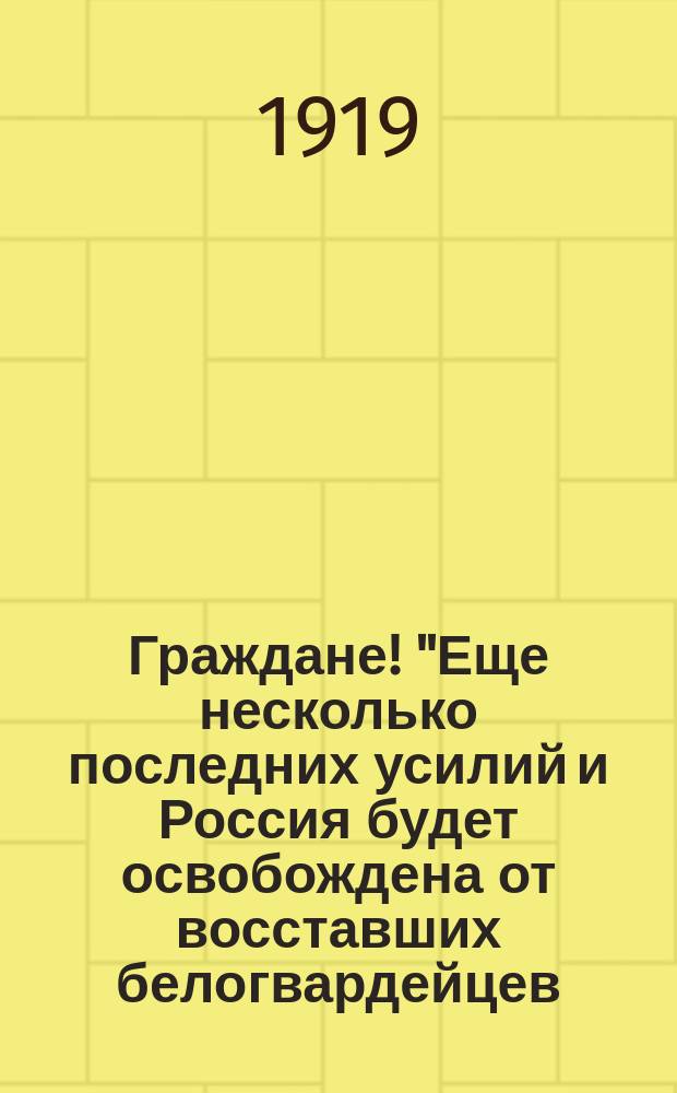 Граждане! "Еще несколько последних усилий и Россия будет освобождена от восставших белогвардейцев...", Янв. 2 дня 1919 г. : листовка