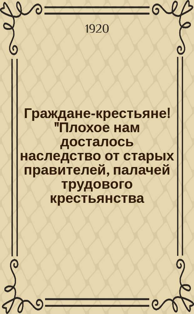 Граждане-крестьяне! "Плохое нам досталось наследство от старых правителей, палачей трудового крестьянства..." : листовка