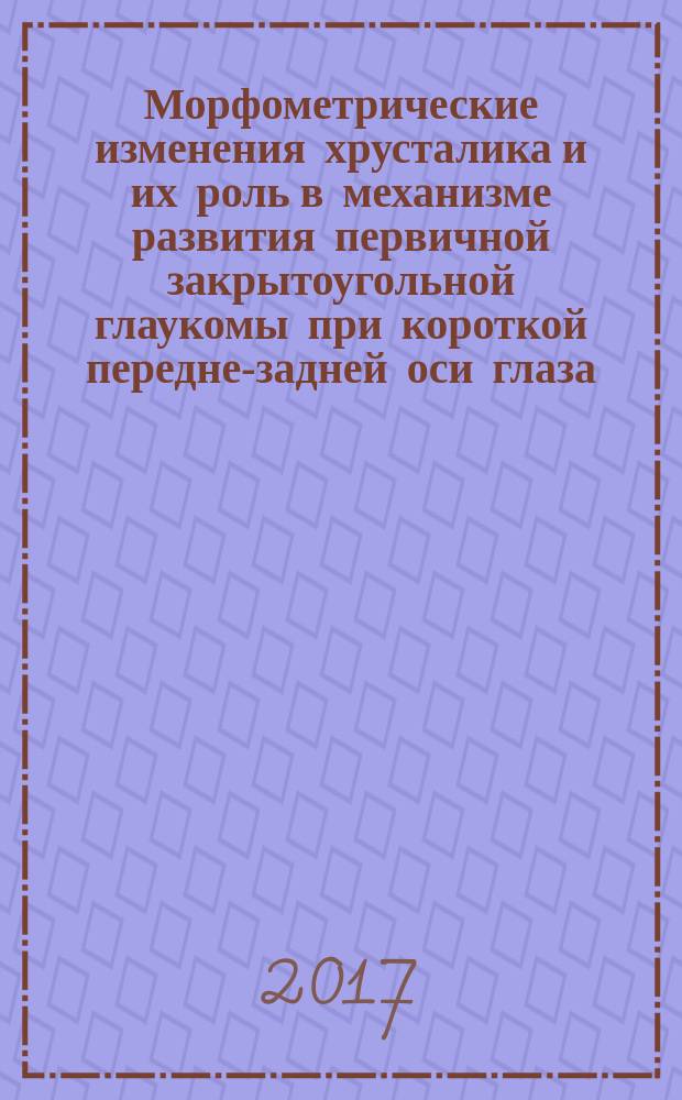 Морфометрические изменения хрусталика и их роль в механизме развития первичной закрытоугольной глаукомы при короткой передне-задней оси глаза : монография