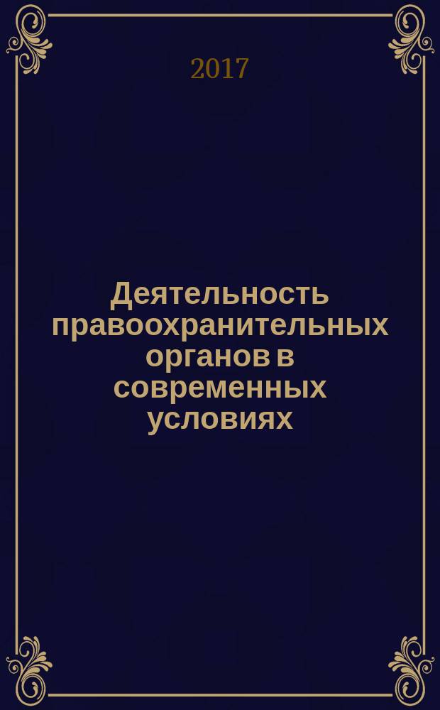 Деятельность правоохранительных органов в современных условиях : сборник материалов XXII международной научно-практической конференции, 18-19 мая 2017 г. [в 2 т. Т. 1