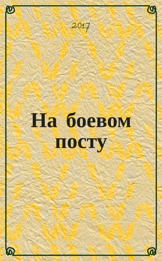 На боевом посту : Ежемес. воен.-полит. журн. Изд. Полит. упр. внутрен. и конвойн. войск М-ва вн. дел СССР. 2017, апр.