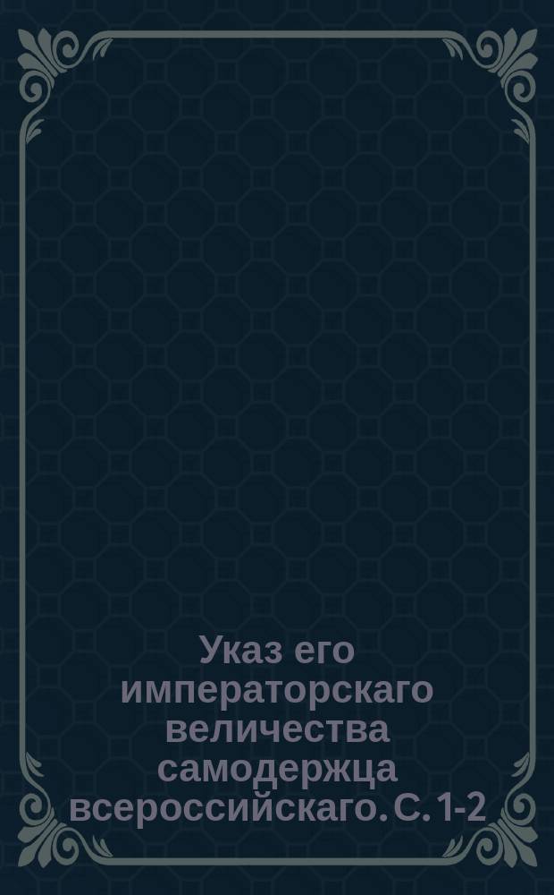 Указ его императорскаго величества самодержца всероссийскаго. С.[1-2]