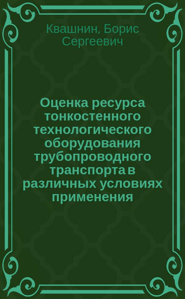 Оценка ресурса тонкостенного технологического оборудования трубопроводного транспорта в различных условиях применения : монография