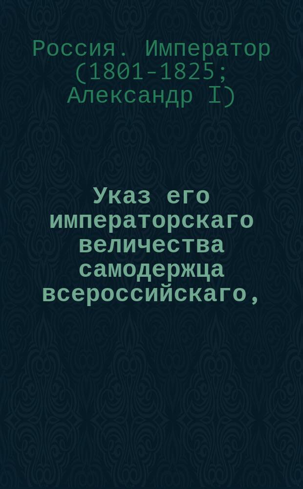 Указ его императорскаго величества самодержца всероссийскаго, : Об отсрочке дворянских и купеческих выборов по 1 е генваря 1819 года во всех тех губерниях, где оные должны начаться в исходе нынешнего года