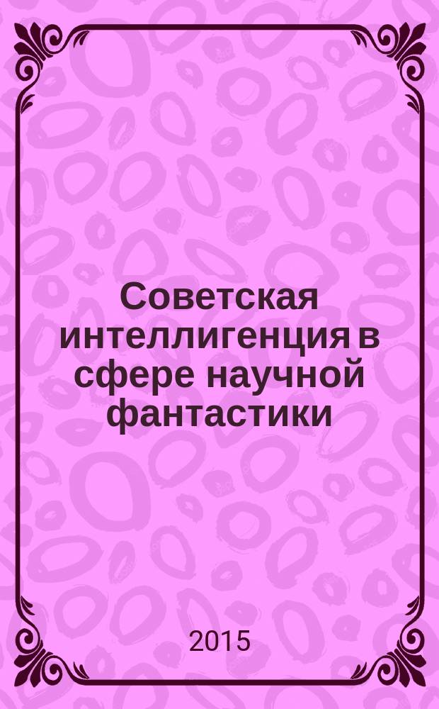 Советская интеллигенция в сфере научной фантастики (общественно-политический дискурс и практическая деятельность. 1950-е - начало 1980-х гг.) : автореферат дис. на соиск. уч. степ. доктора исторических наук : специальность 07.00.02 <Отечественная история>