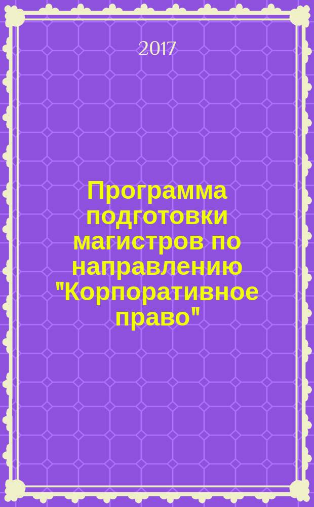 Программа подготовки магистров по направлению "Корпоративное право" : учебно-методическое пособие : для магистрантов, обучающихся по направлению подготовки 40.04.01 Юриспруденция, квалификация Магистр