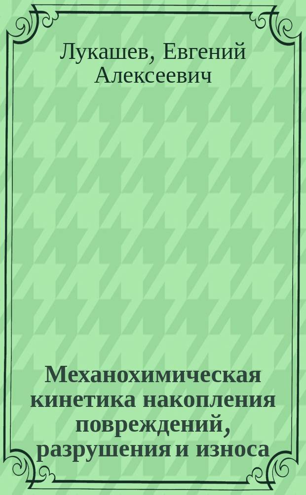 Механохимическая кинетика накопления повреждений, разрушения и износа : монография