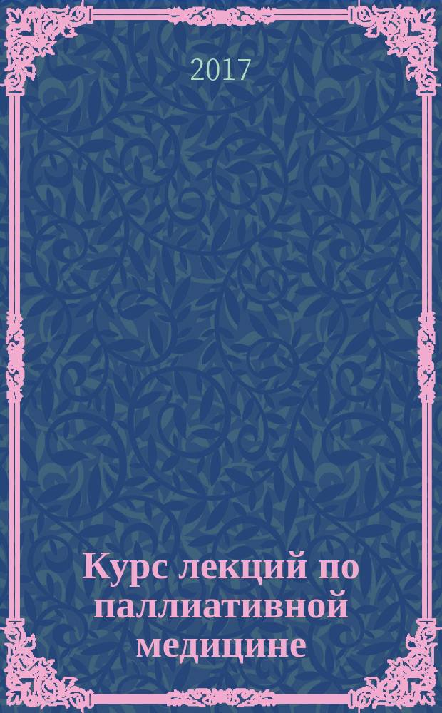 Курс лекций по паллиативной медицине : учебное пособие для врачей и студентов старших курсов медицинских вузов