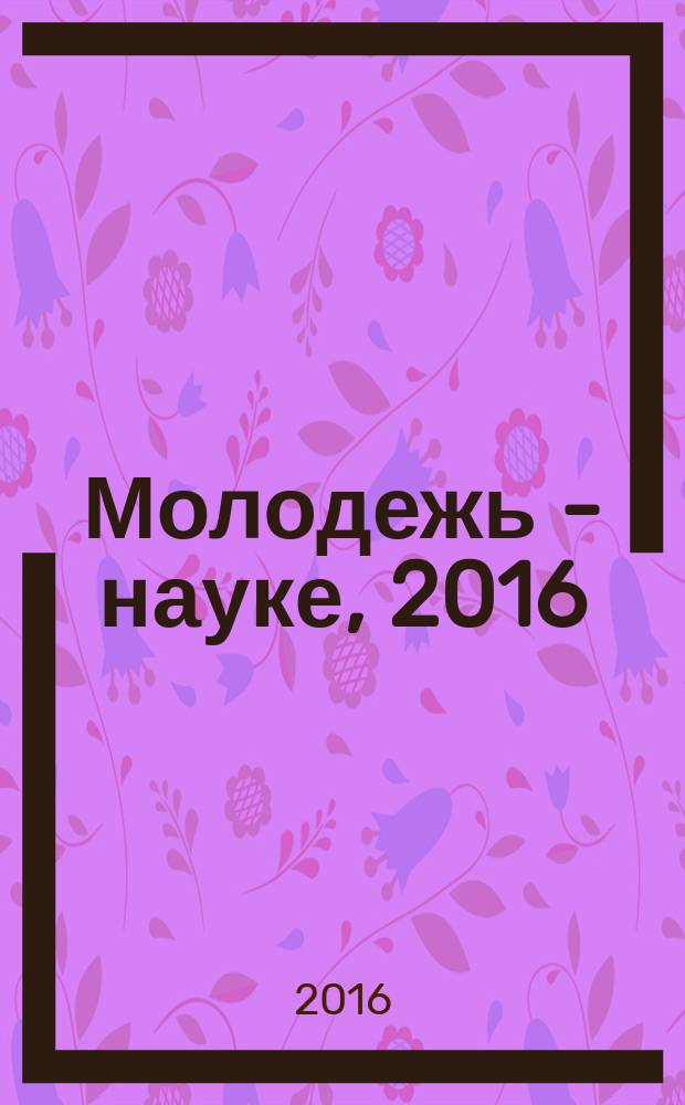 Молодежь - науке, 2016 : материалы молодёжных научно-практических конференций Псковского государственного университета по итогам научно-исследовательской работы в 2015/2016 учебном году. Т. 2, (ч. 2)