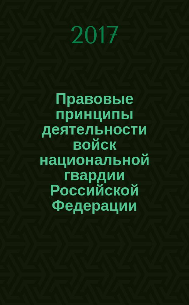 Правовые принципы деятельности войск национальной гвардии Российской Федерации (теоретико-правовой аспект) : монография