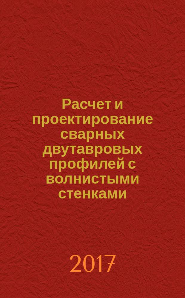 Расчет и проектирование сварных двутавровых профилей с волнистыми стенками : учебно-методическое пособие : для студентов, обучающихся по программам бакалавриата, магистратуры и специалитета по направлениям подготовки 08.03.01, 08.04.01 "Строительство", 08.05.01 "Строительство уникальных зданий и сооружений"