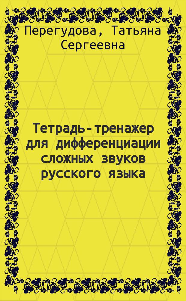 Тетрадь-тренажер для дифференциации сложных звуков русского языка : р - л, с - Ш, з - ж, с - з, ч - т', л' - й, п - б, г - к, т - д : 0+