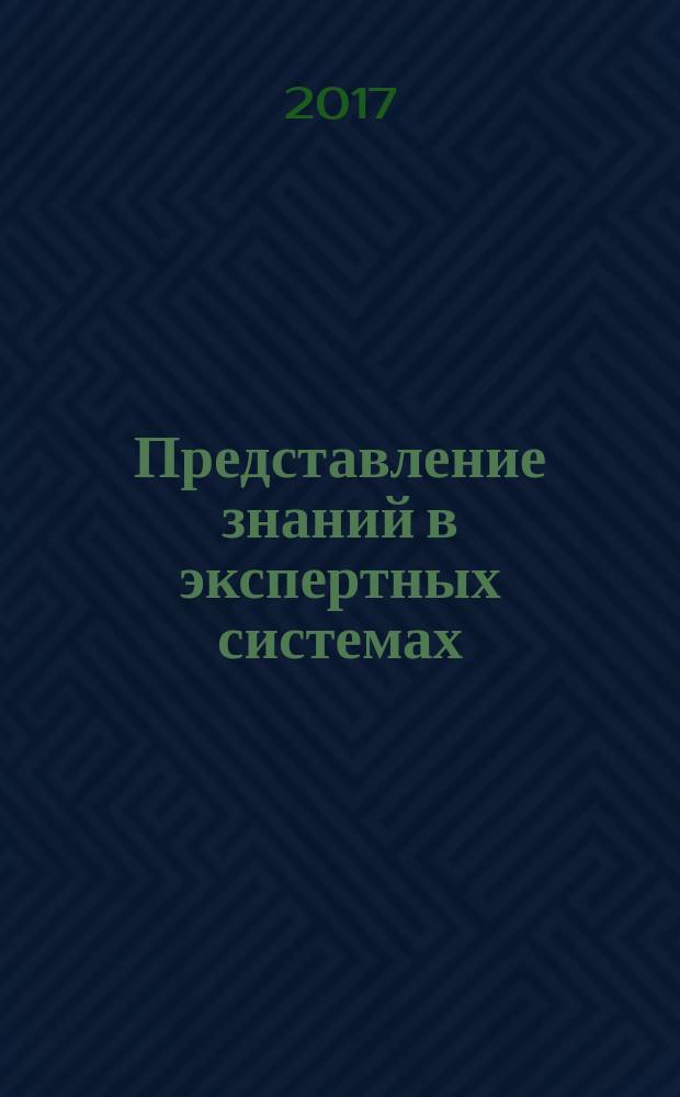 Представление знаний в экспертных системах : учебное пособие для студентов вуза всех форм обучения направления 27.04.04 - Автоматизация и управление