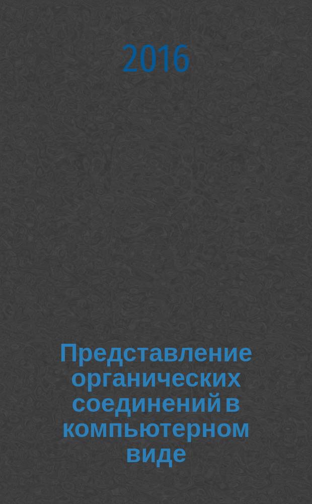Представление органических соединений в компьютерном виде : учебное пособие : для студентов, обучающихся по программе бакалавриата по направлениям подготовки 18.03.01 "Химическая технология" и 19.03.01 "Биотехнология"
