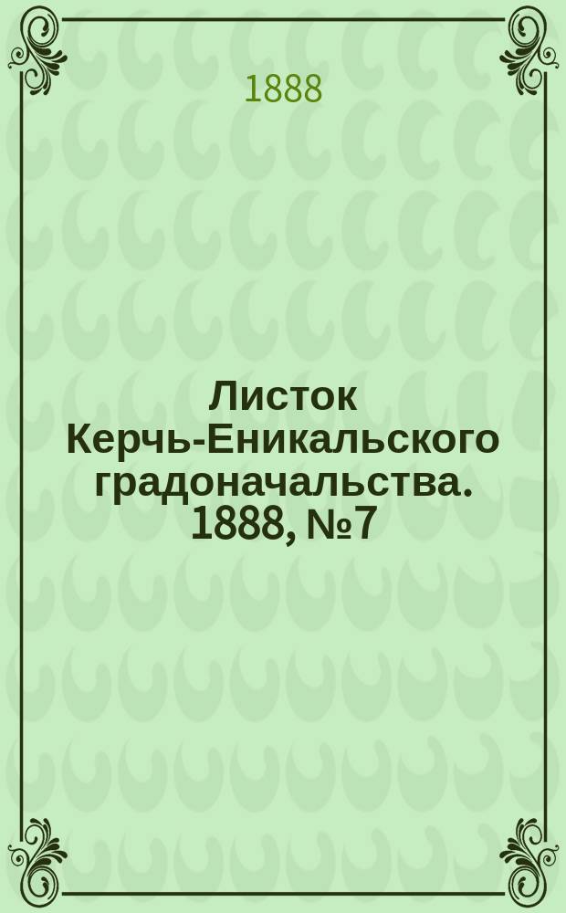 Листок Керчь-Еникальского градоначальства. 1888, № 7 (14 февр.)