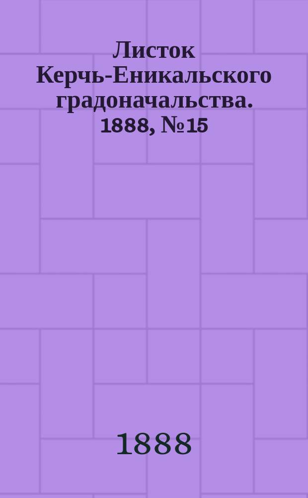 Листок Керчь-Еникальского градоначальства. 1888, № 15 (10 апр.)