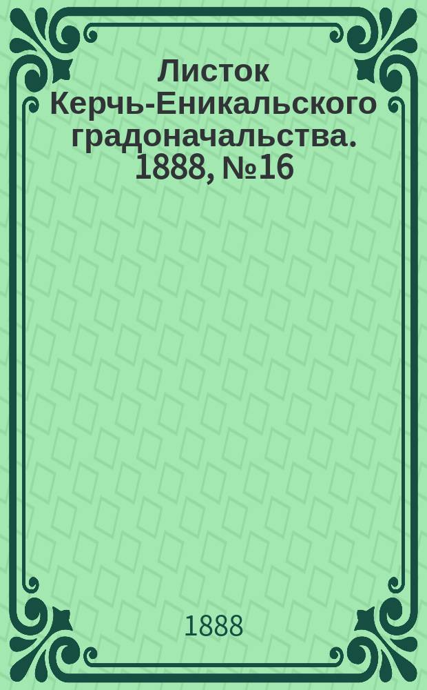 Листок Керчь-Еникальского градоначальства. 1888, № 16 (17 апр.)