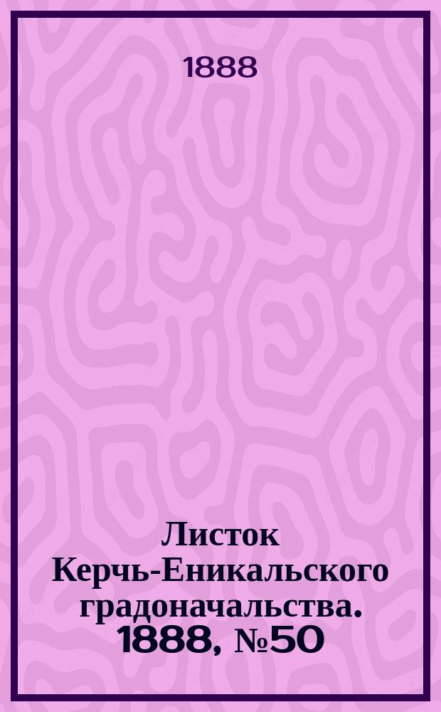 Листок Керчь-Еникальского градоначальства. 1888, № 50 (18 дек.)