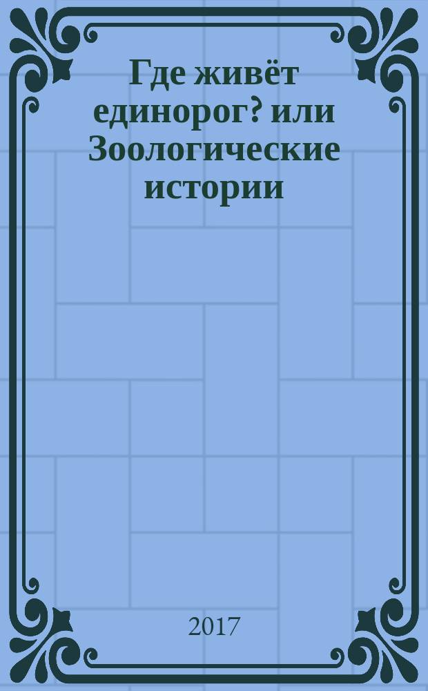Где живёт единорог? или Зоологические истории : для младшего и среднего школьного возраста