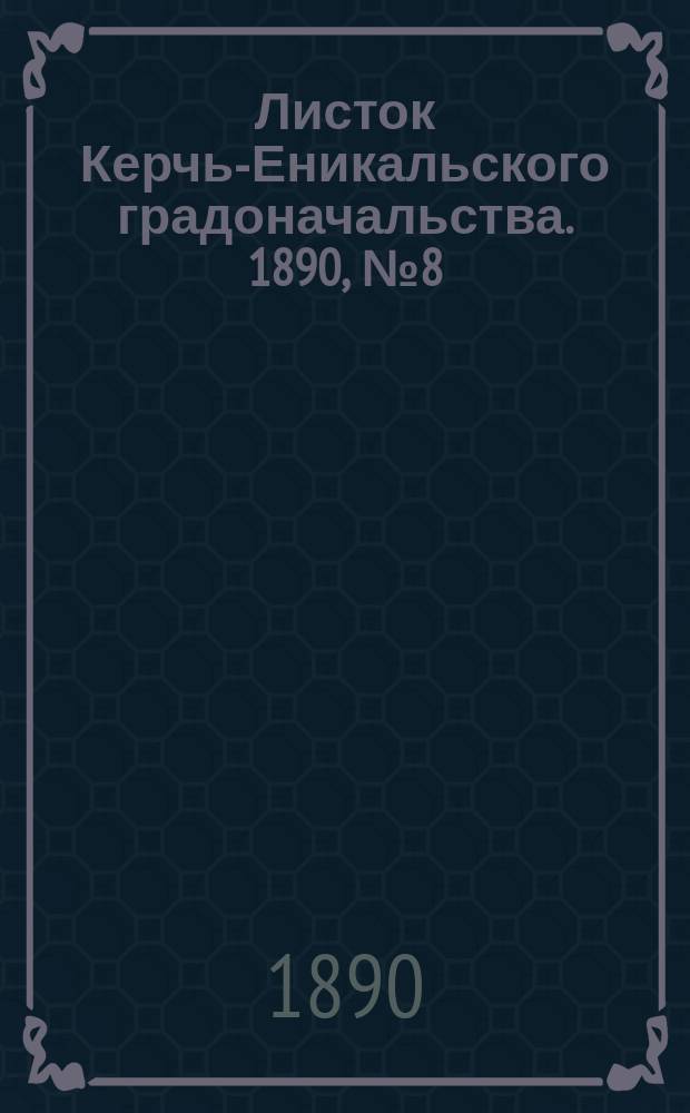 Листок Керчь-Еникальского градоначальства. 1890, № 8 (25 февр.)
