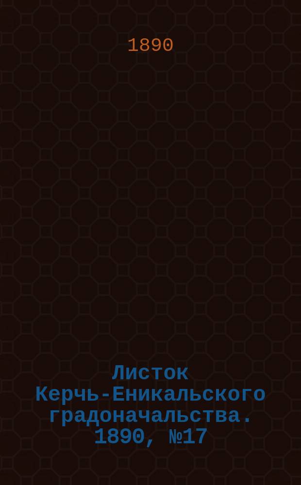 Листок Керчь-Еникальского градоначальства. 1890, № 17 (6 мая)