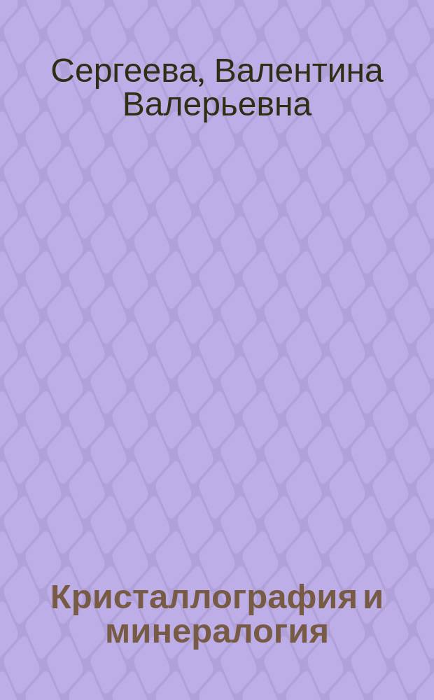 Кристаллография и минералогия : учебно-методическое пособие : для студентов вуза, обучающихся по направлениям бакалавриата 12.03.02 "Оптотехника", 18.03.01 "Химическая технология", 22.03.01 "Материаловедение и технологии материалов", 22.03.02 "Металлургия", 18.05.02 "Химическая технология материалов современной энергетики"